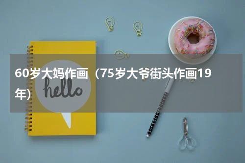60岁大妈作画（75岁大爷街头作画19年）