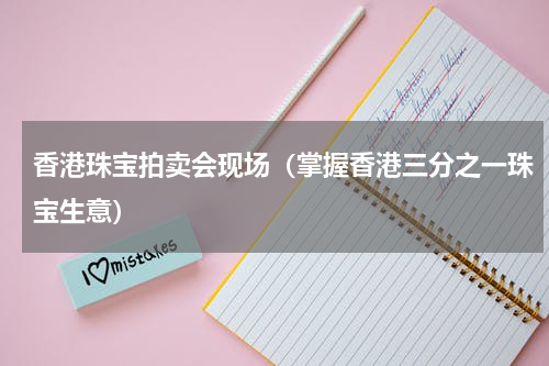 香港珠宝拍卖会现场（掌握香港三分之一珠宝生意）