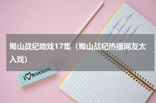蜀山战纪吻戏17集（蜀山战纪热播网友太入戏）