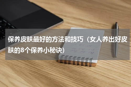保养皮肤最好的方法和技巧（女人养出好皮肤的8个保养小秘诀）