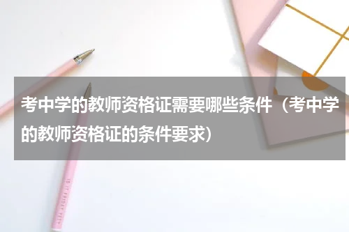 考中学的教师资格证需要哪些条件（考中学的教师资格证的条件要求）