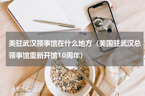 美驻武汉领事馆在什么地方（美国驻武汉总领事馆重新开馆10周年）