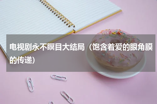 电视剧永不瞑目大结局（饱含着爱的眼角膜的传递）