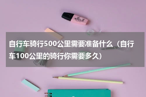 自行车骑行500公里需要准备什么（自行车100公里的骑行你需要多久）