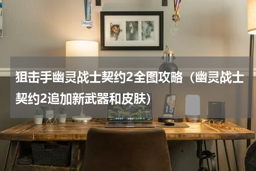 狙击手幽灵战士契约2全图攻略（幽灵战士契约2追加新武器和皮肤）