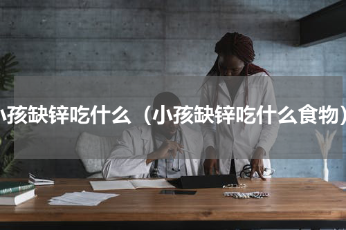 小孩缺锌吃什么（小孩缺锌吃什么食物）