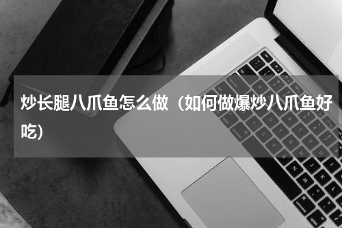 炒长腿八爪鱼怎么做（如何做爆炒八爪鱼好吃）