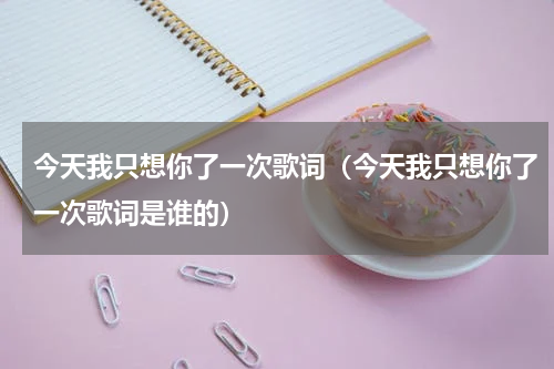 今天我只想你了一次歌词（今天我只想你了一次歌词是谁的）