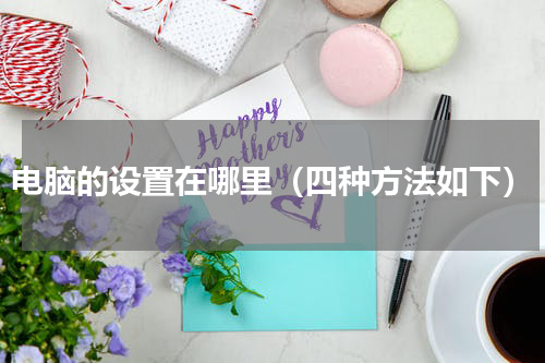 电脑的设置在哪里（四种方法如下）
