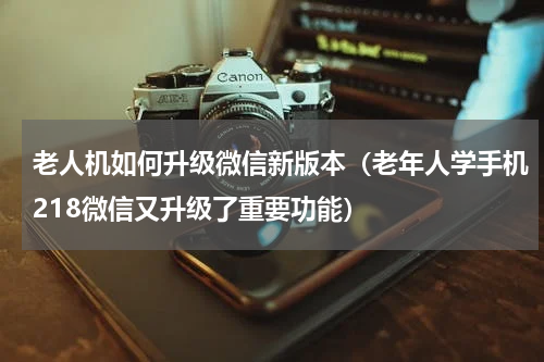 老人机如何升级微信新版本（老年人学手机218微信又升级了重要功能）