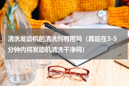 清洗发动机的清洗剂有用吗（真能在3-5分钟内将发动机清洗干净吗）