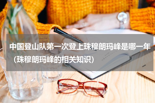 中国登山队第一次登上珠穆朗玛峰是哪一年（珠穆朗玛峰的相关知识）