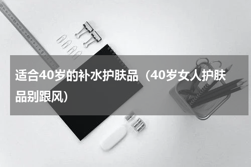 适合40岁的补水护肤品（40岁女人护肤品别跟风）