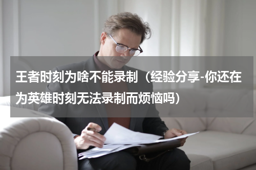 王者时刻为啥不能录制（经验分享-你还在为英雄时刻无法录制而烦恼吗）