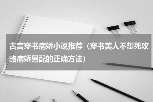 古言穿书病娇小说推荐（穿书美人不想死攻略病娇男配的正确方法）