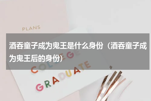 酒吞童子成为鬼王是什么身份（酒吞童子成为鬼王后的身份）