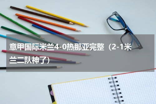 意甲国际米兰4-0热那亚完整（2-1米兰二队神了）