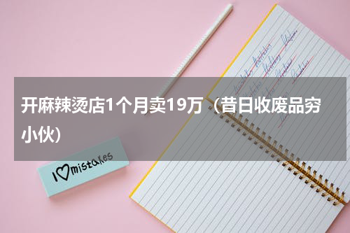 开麻辣烫店1个月卖19万（昔日收废品穷小伙）