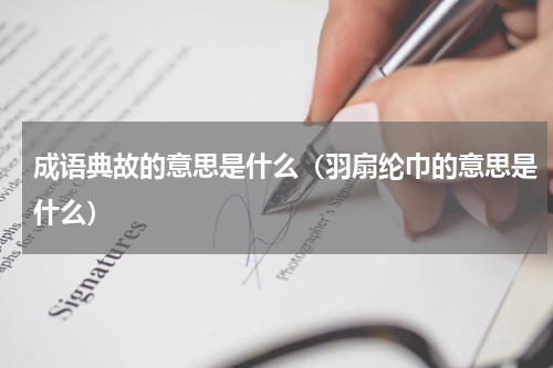 成语典故的意思是什么（羽扇纶巾的意思是什么）