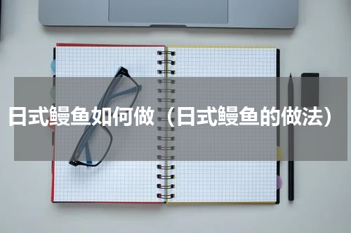 日式鳗鱼如何做（日式鳗鱼的做法）