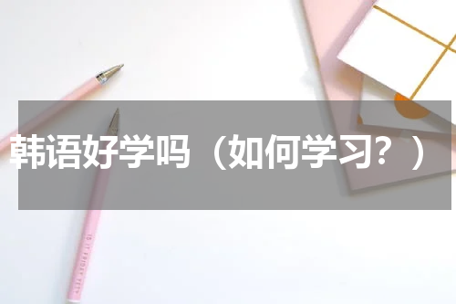 韩语好学吗（如何学习？）