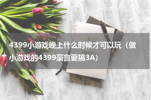 4399小游戏晚上什么时候才可以玩（做小游戏的4399豪言要搞3A）
