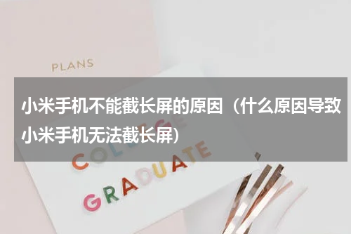 小米手机不能截长屏的原因（什么原因导致小米手机无法截长屏）