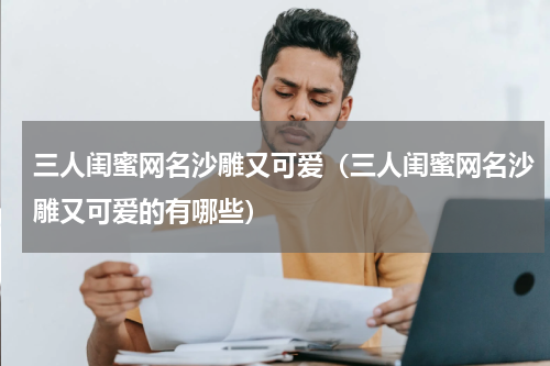 三人闺蜜网名沙雕又可爱（三人闺蜜网名沙雕又可爱的有哪些）