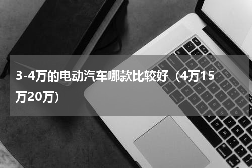 3-4万的电动汽车哪款比较好（4万15万20万）