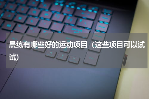 晨练有哪些好的运动项目（这些项目可以试试）