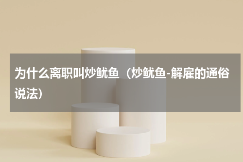为什么离职叫炒鱿鱼（炒鱿鱼-解雇的通俗说法）