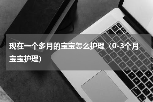 现在一个多月的宝宝怎么护理（0-3个月宝宝护理）