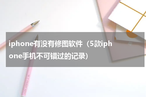 iphone有没有修图软件（5款iphone手机不可错过的记录）
