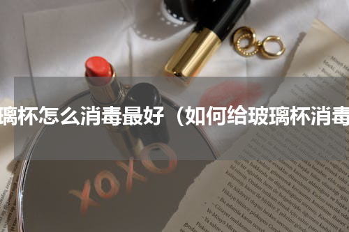 玻璃杯怎么消毒最好（如何给玻璃杯消毒）