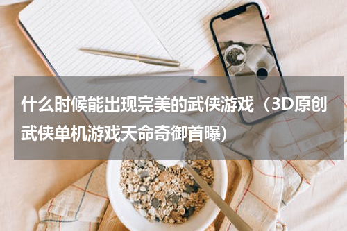 什么时候能出现完美的武侠游戏（3D原创武侠单机游戏天命奇御首曝）