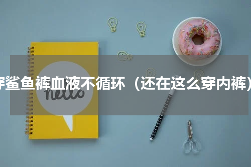 穿鲨鱼裤血液不循环（还在这么穿内裤）