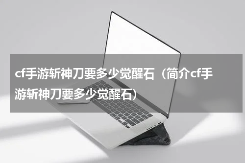 cf手游斩神刀要多少觉醒石（简介cf手游斩神刀要多少觉醒石）