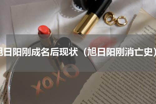 旭日阳刚成名后现状（旭日阳刚消亡史）