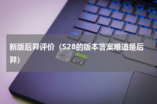新版后羿评价（S28的版本答案难道是后羿）