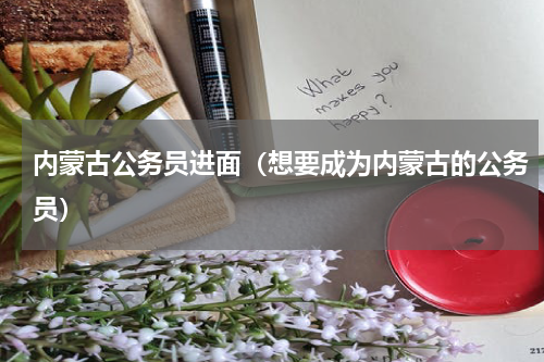 内蒙古公务员进面（想要成为内蒙古的公务员）