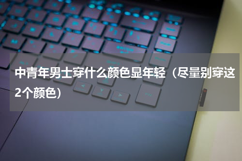 中青年男士穿什么颜色显年轻（尽量别穿这2个颜色）