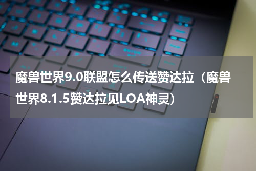 魔兽世界9.0联盟怎么传送赞达拉（魔兽世界8.1.5赞达拉见LOA神灵）