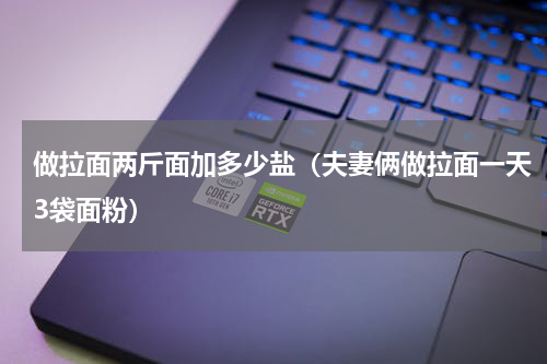 做拉面两斤面加多少盐（夫妻俩做拉面一天3袋面粉）
