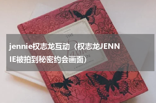jennie权志龙互动（权志龙JENNIE被拍到秘密约会画面）