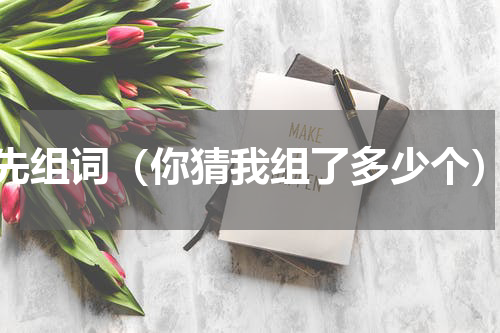 先组词（你猜我组了多少个）