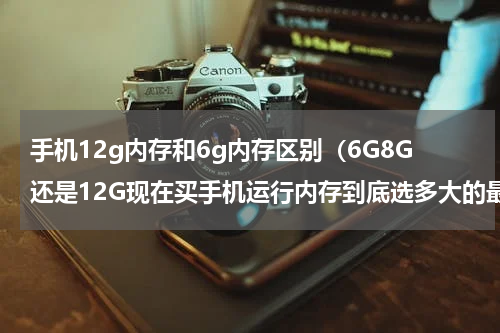 手机12g内存和6g内存区别（6G8G还是12G现在买手机运行内存到底选多大的最合适）