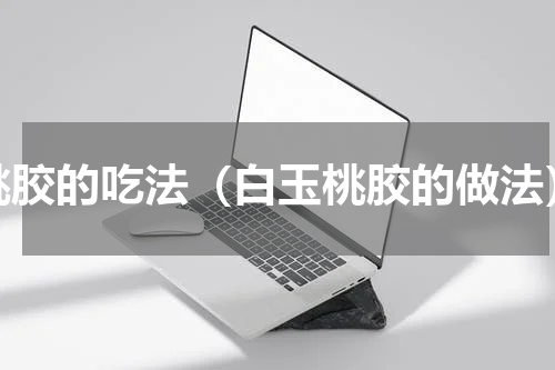 桃胶的吃法（白玉桃胶的做法）