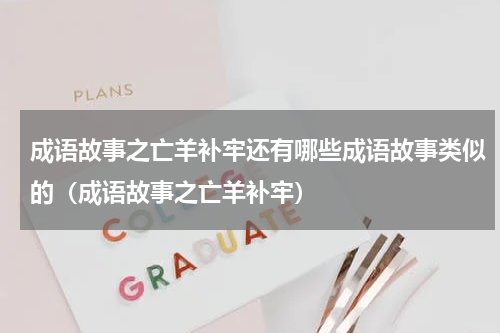 成语故事之亡羊补牢还有哪些成语故事类似的（成语故事之亡羊补牢）