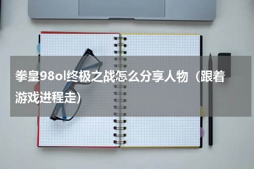 拳皇98ol终极之战怎么分享人物（跟着游戏进程走）