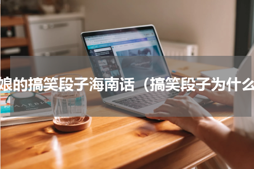 叫娘的搞笑段子海南话（搞笑段子为什么）